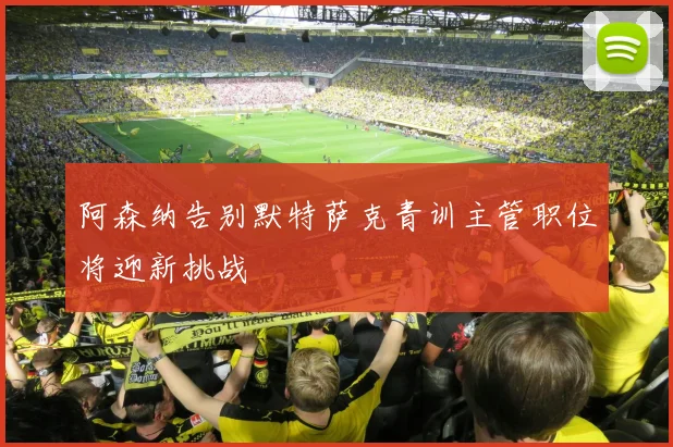 阿森纳告别默特萨克青训主管职位将迎新挑战