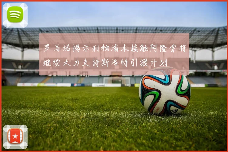 罗马诺揭示利物浦未接触阿隆索将继续大力支持斯洛特引援计划