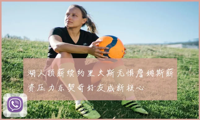 湖人顶薪续约里夫斯无惧詹姆斯薪资压力东契奇好友成新核心