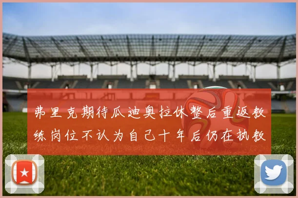 弗里克期待瓜迪奥拉休整后重返教练岗位不认为自己十年后仍在执教