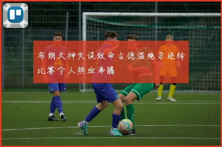 布朗天神失误致命古德温绝杀逆转比赛令人热血沸腾