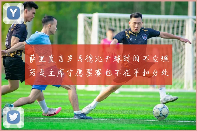 萨里直言罗马德比开球时间不合理若是主席宁愿罢赛也不在乎扣分处罚