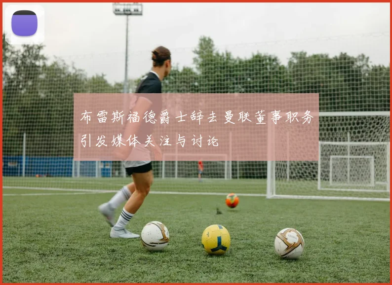 布雷斯福德爵士辞去曼联董事职务引发媒体关注与讨论