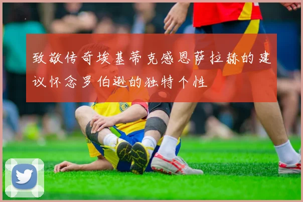 致敬传奇埃基蒂克感恩萨拉赫的建议怀念罗伯逊的独特个性