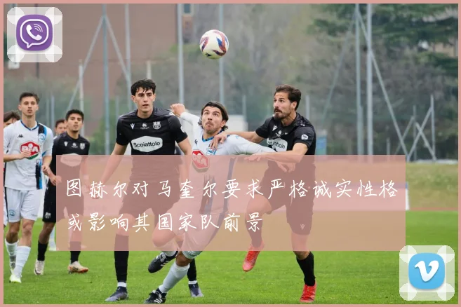图赫尔对马奎尔要求严格诚实性格或影响其国家队前景